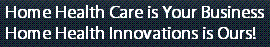 Home Health Care is your Business, Home Health Innovations is Ours!